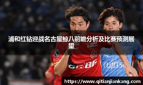 浦和红钻迎战名古屋鲸八前瞻分析及比赛预测展望